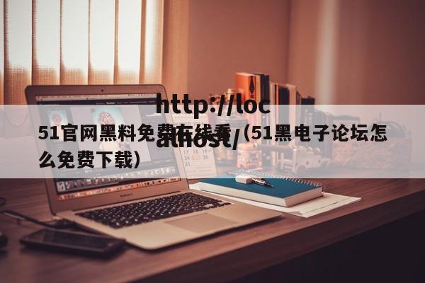 51官网黑料免费在线看(51黑电子论坛怎么免费下载)