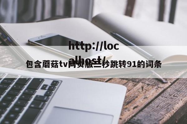 包含蘑菇tv网页版三秒跳转91的词条
